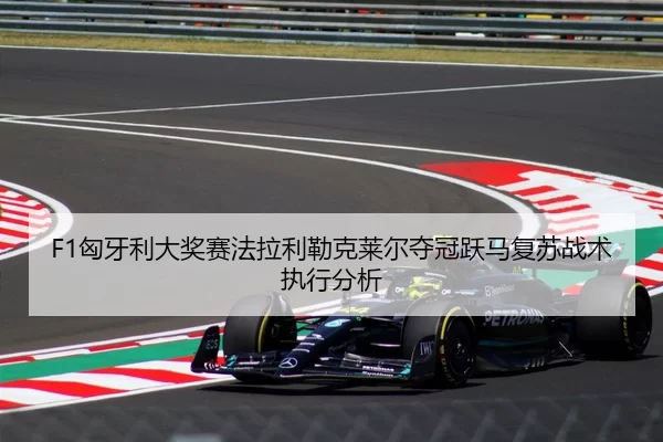 F1匈牙利大奖赛法拉利勒克莱尔夺冠跃马复苏战术执行分析